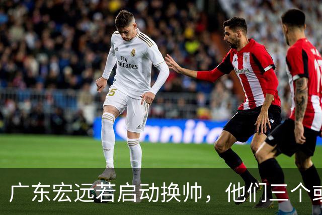 广东宏远若启动换帅，他们三个或将最有希望当选！