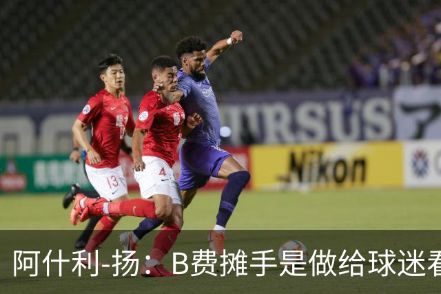 阿什利-扬：B费摊手是做给球迷看的，他只在乎数据